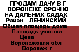 ПРОДАМ ДАЧУ В Г.ВОРОНЕЖЕ СРОЧНО НА ДАЛЬНИХ САДАХ › Район ­ ЛЕНИНСКИЙ › Общая площадь дома ­ 22 › Площадь участка ­ 7 › Цена ­ 700 000 - Воронежская обл., Воронеж г. Недвижимость » Дома, коттеджи, дачи продажа   
